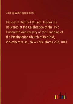 History of Bedford Church. Discourse Delivered at the Celebration of the Two Hundredth Anniversary of the Founding of the Presbyterian Church of Bedford, Westchester Co., New York, March 22d, 1881