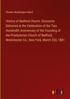 History of Bedford Church. Discourse Delivered at the Celebration of the Two Hundredth Anniversary of the Founding of the Presbyterian Church of Bedford, Westchester Co., New York, March 22d, 1881 - Baird, Charles Washington