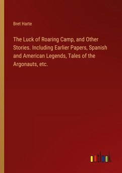 The Luck of Roaring Camp, and Other Stories. Including Earlier Papers, Spanish and American Legends, Tales of the Argonauts, etc.