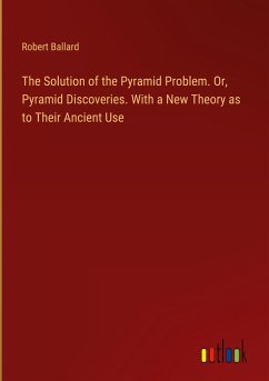 The Solution of the Pyramid Problem. Or, Pyramid Discoveries. With a New Theory as to Their Ancient Use - Ballard, Robert