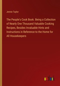 The People's Cook Book. Being a Collection of Nearly One Thousand Valuable Cooking Recipes, Besides Invaluable Hints and Instructions in Reference to the Home for All Housekeepers - Taylor, Jennie