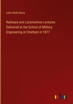 Railways and Locomotives Lectures Delivered at the School of Military Engineering at Chatham in 1877