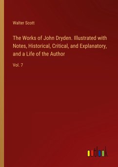 The Works of John Dryden. Illustrated with Notes, Historical, Critical, and Explanatory, and a Life of the Author - Scott, Walter