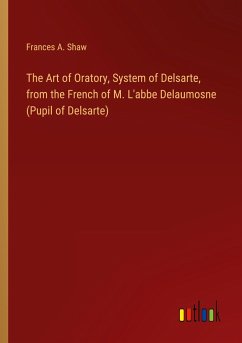 The Art of Oratory, System of Delsarte, from the French of M. L'abbe Delaumosne (Pupil of Delsarte) - Shaw, Frances A.