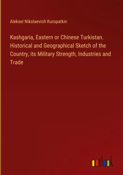 Kashgaria, Eastern or Chinese Turkistan. Historical and Geographical Sketch of the Country, its Military Strength, Industries and Trade