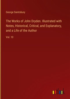 The Works of John Dryden. Illustrated with Notes, Historical, Critical, and Explanatory, and a Life of the Author - Saintsbury, George
