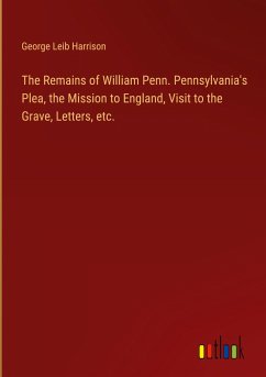 The Remains of William Penn. Pennsylvania's Plea, the Mission to England, Visit to the Grave, Letters, etc.
