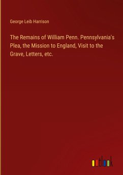 The Remains of William Penn. Pennsylvania's Plea, the Mission to England, Visit to the Grave, Letters, etc. - Harrison, George Leib