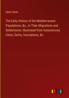 The Early History of the Mediterranean Populations, &c., in Their Migrations and Settlements: Illustrated from Autonomous Coins, Gems, Inscriptions, &c. - Clarke, Hyde