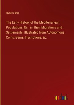 The Early History of the Mediterranean Populations, &c., in Their Migrations and Settlements: Illustrated from Autonomous Coins, Gems, Inscriptions, &c.