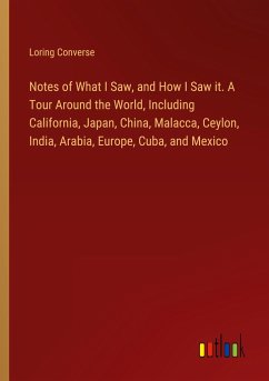 Notes of What I Saw, and How I Saw it. A Tour Around the World, Including California, Japan, China, Malacca, Ceylon, India, Arabia, Europe, Cuba, and Mexico - Converse, Loring