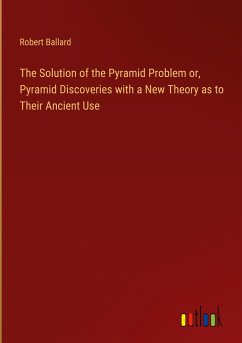 The Solution of the Pyramid Problem or, Pyramid Discoveries with a New Theory as to Their Ancient Use