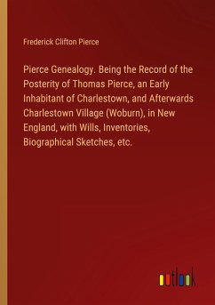 Pierce Genealogy. Being the Record of the Posterity of Thomas Pierce, an Early Inhabitant of Charlestown, and Afterwards Charlestown Village (Woburn), in New England, with Wills, Inventories, Biographical Sketches, etc.