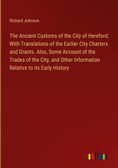The Ancient Customs of the City of Hereford. With Translations of the Earlier City Charters and Grants. Also, Some Account of the Trades of the City, and Other Information Relative to its Early History