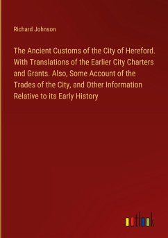 The Ancient Customs of the City of Hereford. With Translations of the Earlier City Charters and Grants. Also, Some Account of the Trades of the City, and Other Information Relative to its Early History - Johnson, Richard