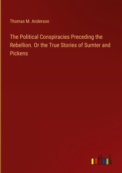 The Political Conspiracies Preceding the Rebellion. Or the True Stories of Sumter and Pickens - Anderson, Thomas M.