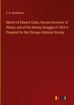 Sketch of Edward Coles, Second Governor of Illinois, and of the Slavery Struggle of 1823-4. Prepared for the Chicago Historial Society
