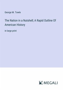 The Nation in a Nutshell; A Rapid Outline Of American History - Towle, George M.