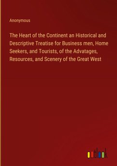 The Heart of the Continent an Historical and Descriptive Treatise for Business men, Home Seekers, and Tourists, of the Advatages, Resources, and Scenery of the Great West