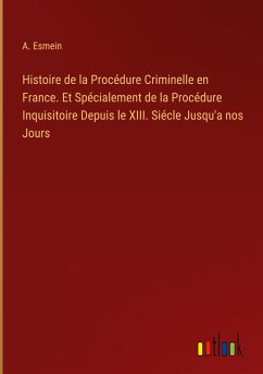 Histoire de la Procédure Criminelle en France. Et Spécialement de la Procédure Inquisitoire Depuis le XIII. Siécle Jusqu'a nos Jours