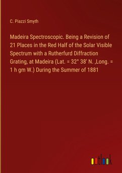 Madeira Spectroscopic. Being a Revision of 21 Places in the Red Half of the Solar Visible Spectrum with a Rutherfurd Diffraction Grating, at Madeira (Lat. = 32° 38' N. ,Long. = 1 h gm W.) During the Summer of 1881 - Smyth, C. Piazzi