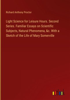 Light Science for Leisure Hours. Second Series. Familiar Essays on Scientific Subjects, Natural Phenomena, &c. With a Sketch of the Life of Mary Somerville - Proctor, Richard Anthony