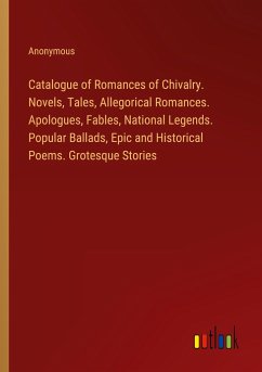 Catalogue of Romances of Chivalry. Novels, Tales, Allegorical Romances. Apologues, Fables, National Legends. Popular Ballads, Epic and Historical Poems. Grotesque Stories
