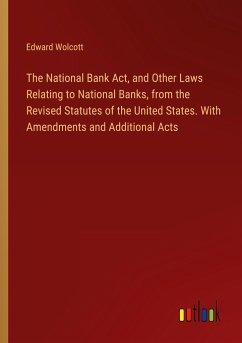 The National Bank Act, and Other Laws Relating to National Banks, from the Revised Statutes of the United States. With Amendments and Additional Acts - Wolcott, Edward