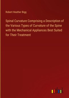 Spinal Curvature Comprising a Description of the Various Types of Curvature of the Spine with the Mechanical Appliances Best Suited for Their Treatment - Bigg, Robert Heather