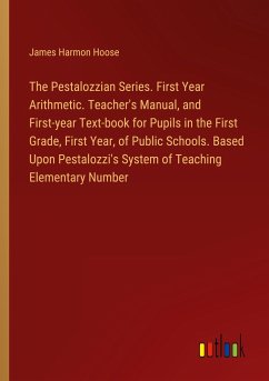The Pestalozzian Series. First Year Arithmetic. Teacher's Manual, and First-year Text-book for Pupils in the First Grade, First Year, of Public Schools. Based Upon Pestalozzi's System of Teaching Elementary Number - Hoose, James Harmon