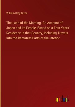 The Land of the Morning. An Account of Japan and its People, Based on a Four Years' Residence in that Country, Including Travels Into the Remotest Parts of the Interior - Dixon, William Gray