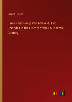 James and Philip Van Arteveld. Two Episodes in the History of the Fourteenth Century