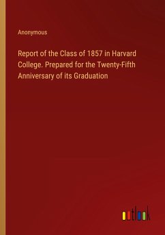 Report of the Class of 1857 in Harvard College. Prepared for the Twenty-Fifth Anniversary of its Graduation