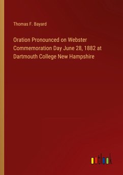 Oration Pronounced on Webster Commemoration Day June 28, 1882 at Dartmouth College New Hampshire