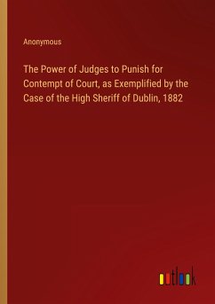 The Power of Judges to Punish for Contempt of Court, as Exemplified by the Case of the High Sheriff of Dublin, 1882 - Anonymous