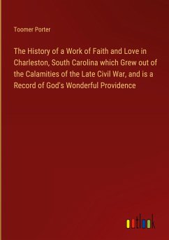 The History of a Work of Faith and Love in Charleston, South Carolina which Grew out of the Calamities of the Late Civil War, and is a Record of God's Wonderful Providence - Porter, Toomer
