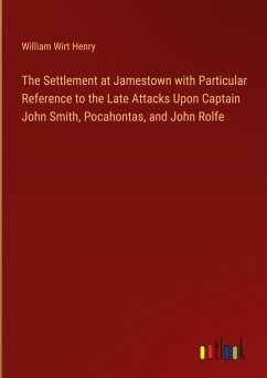 The Settlement at Jamestown with Particular Reference to the Late Attacks Upon Captain John Smith, Pocahontas, and John Rolfe - Henry, William Wirt