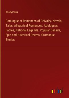 Catalogue of Romances of Chivalry. Novels, Tales, Allegorical Romances. Apologues, Fables, National Legends. Popular Ballads, Epic and Historical Poems. Grotesque Stories