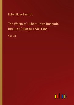 The Works of Hubert Howe Bancroft. History of Alaska 1730-1885