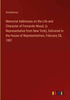 Memorial Addresses on the Life and Character of Fernando Wood, (a Representative from New York), Delivered in the House of Representatives, February 28, 1881