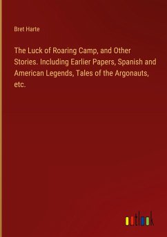 The Luck of Roaring Camp, and Other Stories. Including Earlier Papers, Spanish and American Legends, Tales of the Argonauts, etc.