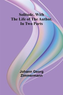 Solitude, With the Life of the Author. In Two Parts - Zimmermann, Johann Georg