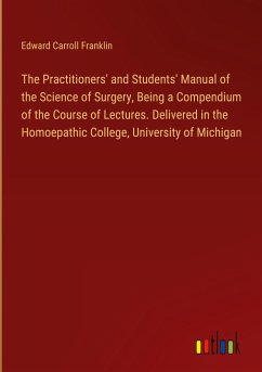 The Practitioners' and Students' Manual of the Science of Surgery, Being a Compendium of the Course of Lectures. Delivered in the Homoepathic College, University of Michigan