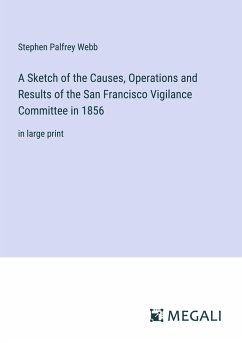 A Sketch of the Causes, Operations and Results of the San Francisco Vigilance Committee in 1856 - Webb, Stephen Palfrey