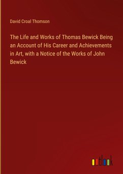 The Life and Works of Thomas Bewick Being an Account of His Career and Achievements in Art, with a Notice of the Works of John Bewick - Thomson, David Croal