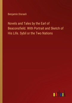 Novels and Tales by the Earl of Beaconsfield. With Portrait and Sketch of His Life. Sybil or the Two Nations - Disraeli, Benjamin