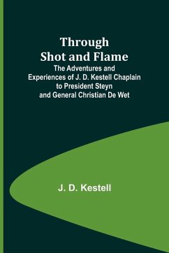 Through Shot and Flame The Adventures and Experiences of J. D. Kestell Chaplain to President Steyn and General Christian De Wet - Kestell, J.
