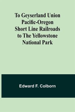 To Geyserland Union Pacific-Oregon Short Line Railroads to the Yellowstone National Park - Colborn, Edward F.