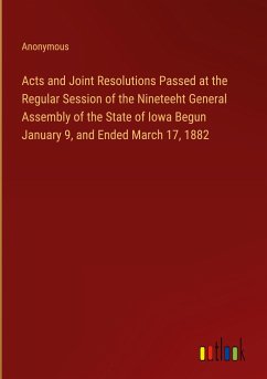 Acts and Joint Resolutions Passed at the Regular Session of the Nineteeht General Assembly of the State of Iowa Begun January 9, and Ended March 17, 1882