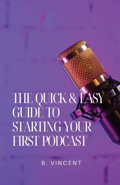 The Quick & Easy Guide to Starting Your First Podcast - Vincent, B.